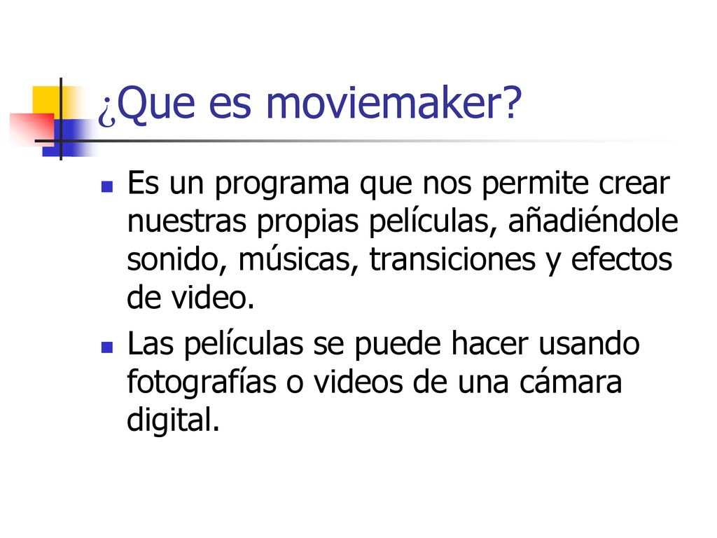 ¿Que es moviemaker Es un programa que nos permite crear nuestras propias películas, añadiéndole sonido, músicas, transiciones y efectos de video.