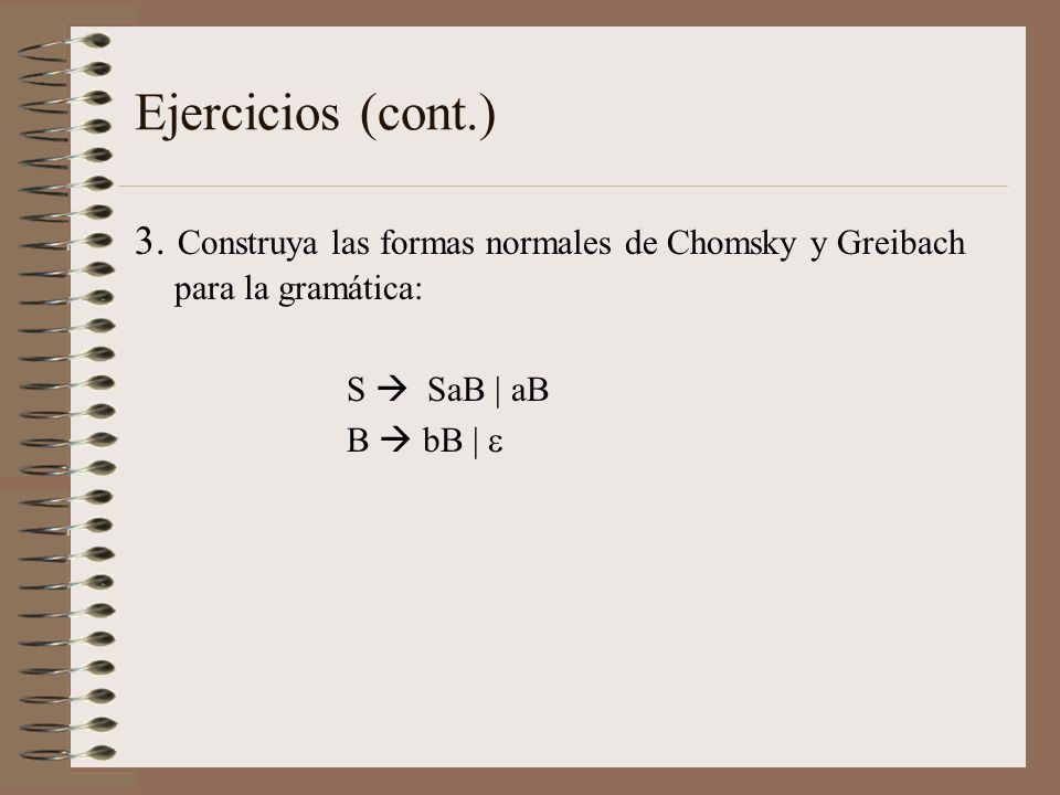 Ejercicios (cont.) 3. Construya las formas normales de Chomsky y Greibach para la gramática: S  SaB | aB.