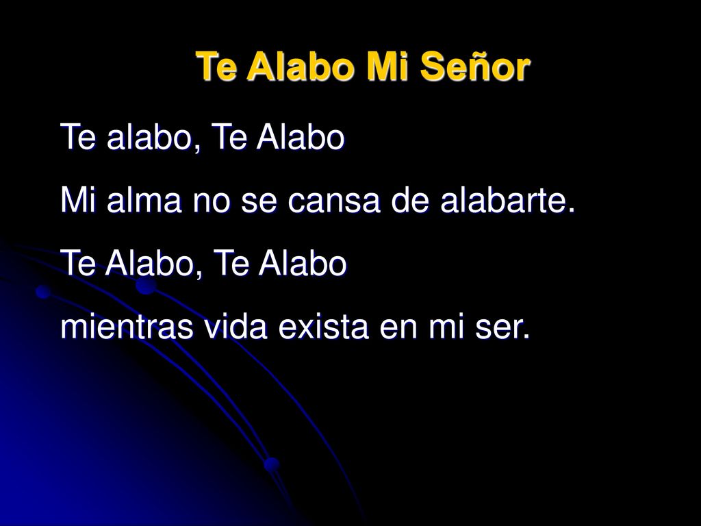 Te Alabo Mi Señor Te alabo, Te Alabo Mi alma no se cansa de alabarte.