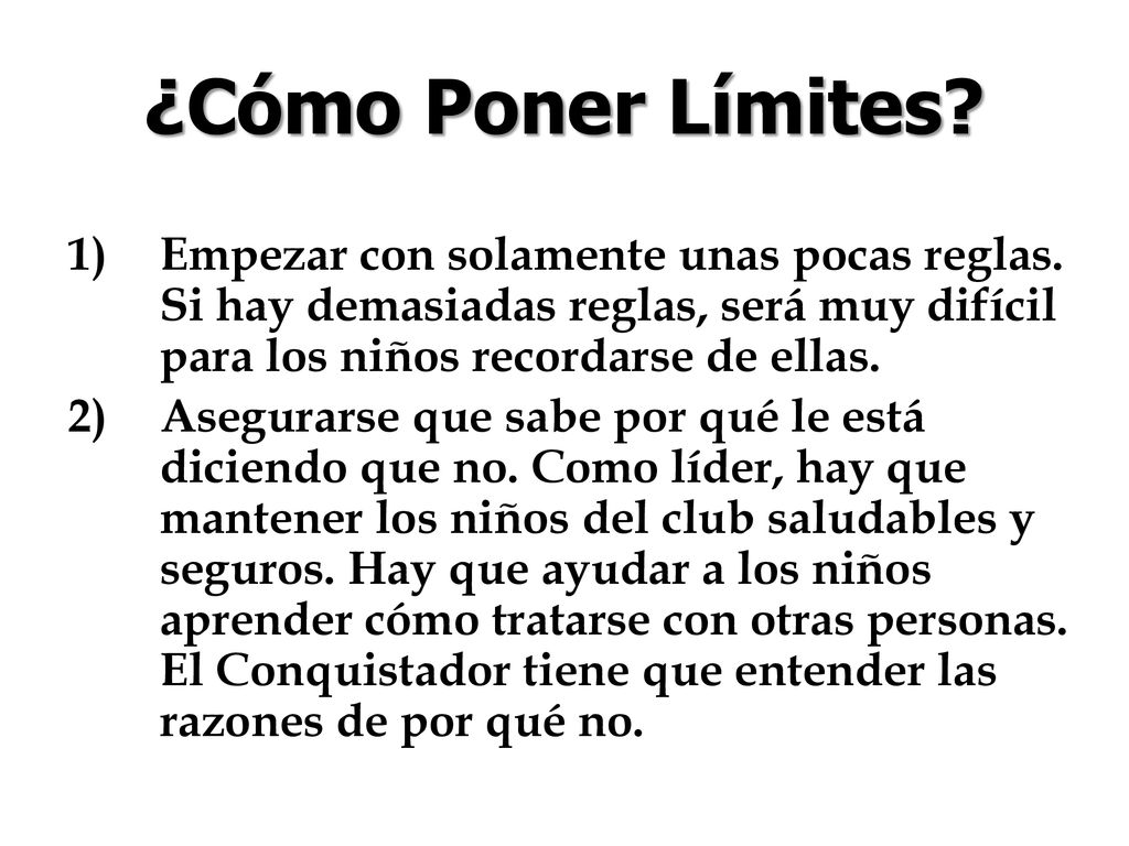 ¿Cómo Poner Límites Empezar con solamente unas pocas reglas. Si hay demasiadas reglas, será muy difícil para los niños recordarse de ellas.