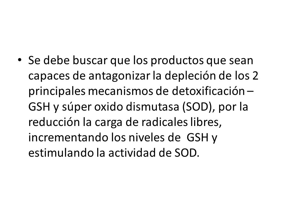 Se debe buscar que los productos que sean capaces de antagonizar la depleción de los 2 principales mecanismos de detoxificación – GSH y súper oxido dismutasa (SOD), por la reducción la carga de radicales libres, incrementando los niveles de GSH y estimulando la actividad de SOD.