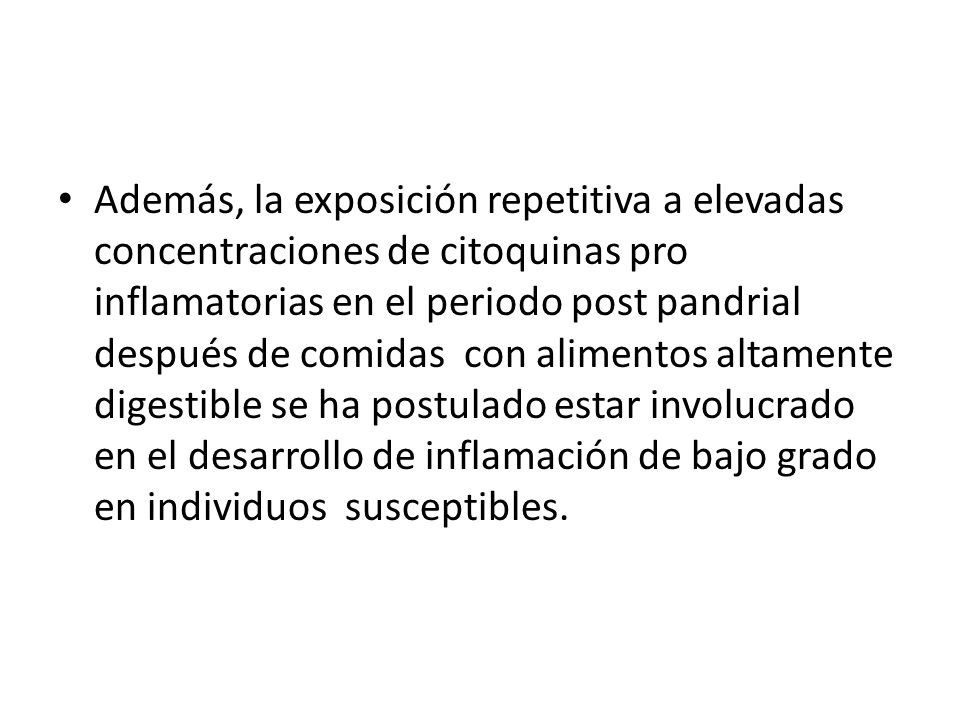Además, la exposición repetitiva a elevadas concentraciones de citoquinas pro inflamatorias en el periodo post pandrial después de comidas con alimentos altamente digestible se ha postulado estar involucrado en el desarrollo de inflamación de bajo grado en individuos susceptibles.