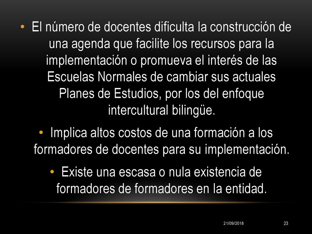 El número de docentes dificulta la construcción de una agenda que facilite los recursos para la implementación o promueva el interés de las Escuelas Normales de cambiar sus actuales Planes de Estudios, por los del enfoque intercultural bilingüe.