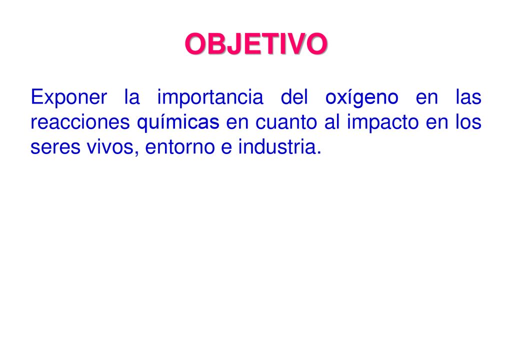 OBJETIVO Exponer la importancia del oxígeno en las reacciones químicas en cuanto al impacto en los seres vivos, entorno e industria.