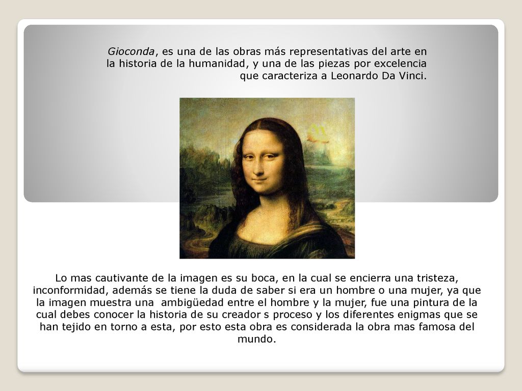 Gioconda, es una de las obras más representativas del arte en la historia de la humanidad, y una de las piezas por excelencia que caracteriza a Leonardo Da Vinci.