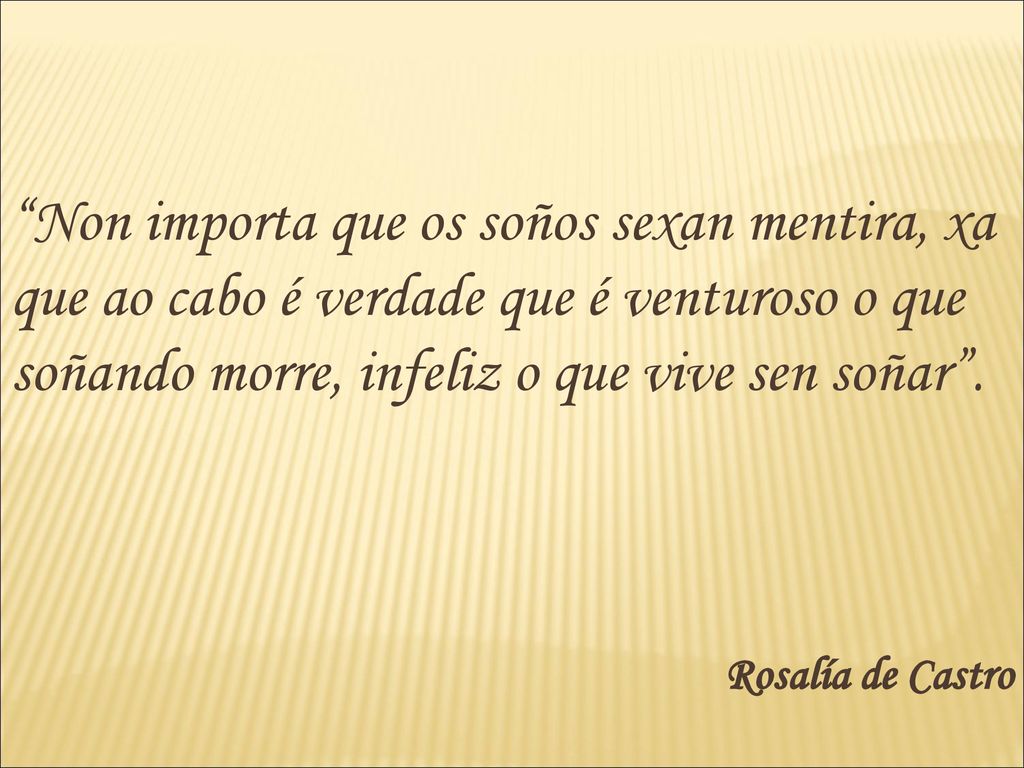 Non importa que os soños sexan mentira, xa que ao cabo é verdade que é venturoso o que soñando morre, infeliz o que vive sen soñar .