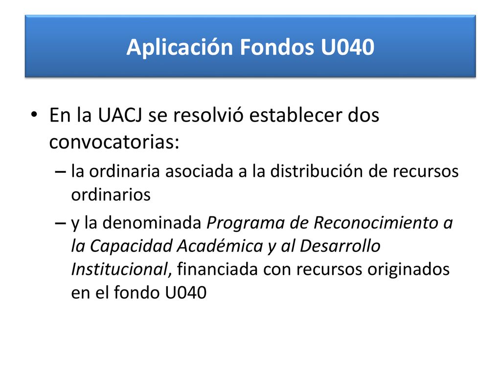 Aplicación Fondos U040 En la UACJ se resolvió establecer dos convocatorias: la ordinaria asociada a la distribución de recursos ordinarios.