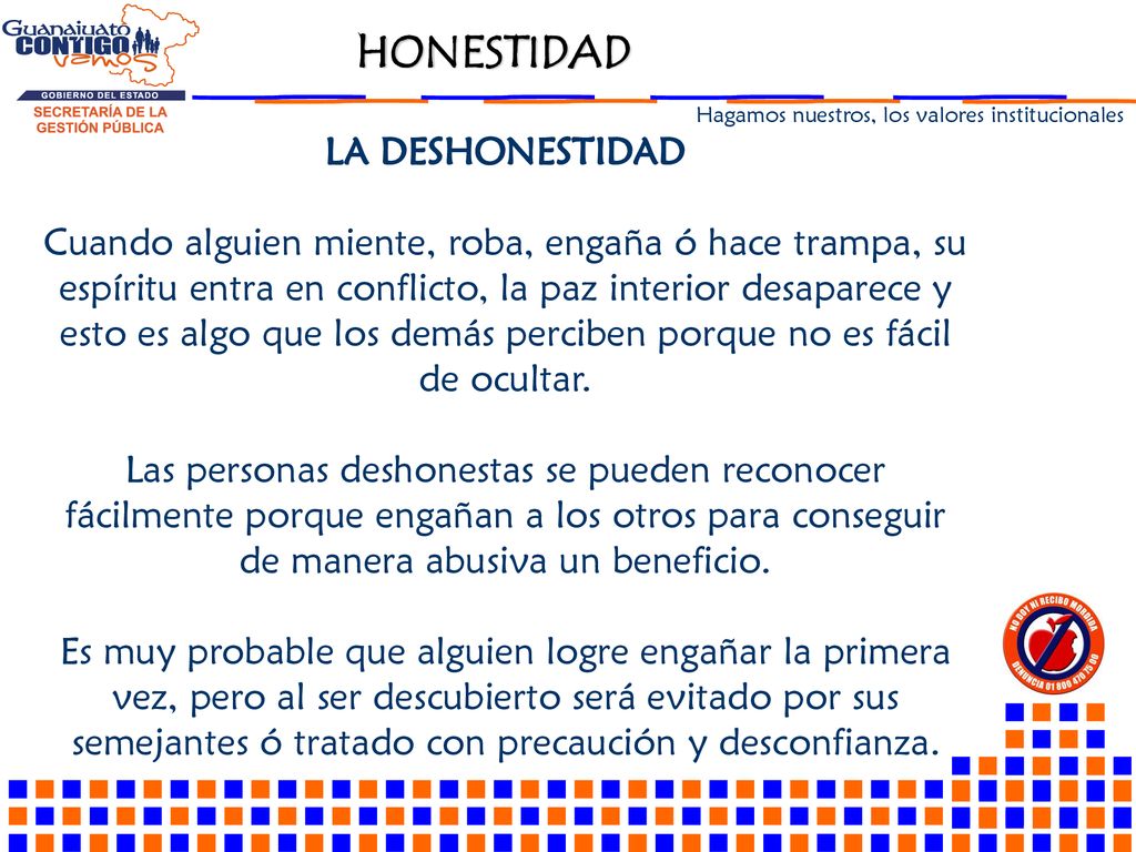 LA DESHONESTIDAD Cuando alguien miente, roba, engaña ó hace trampa, su espíritu entra en conflicto, la paz interior desaparece y esto es algo que los demás perciben porque no es fácil de ocultar.