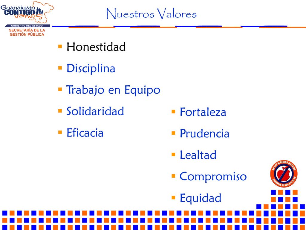 Nuestros Valores Honestidad. Disciplina. Trabajo en Equipo. Solidaridad. Eficacia. Fortaleza. Prudencia.