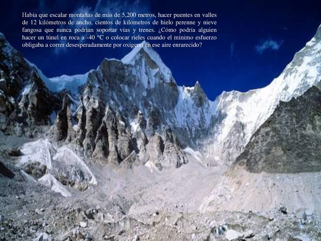 Había que escalar montañas de más de 5,200 metros, hacer puentes en valles de 12 kilómetros de ancho, cientos de kilómetros de hielo perenne y nieve fangosa que nunca podrían soportar vías y trenes.
