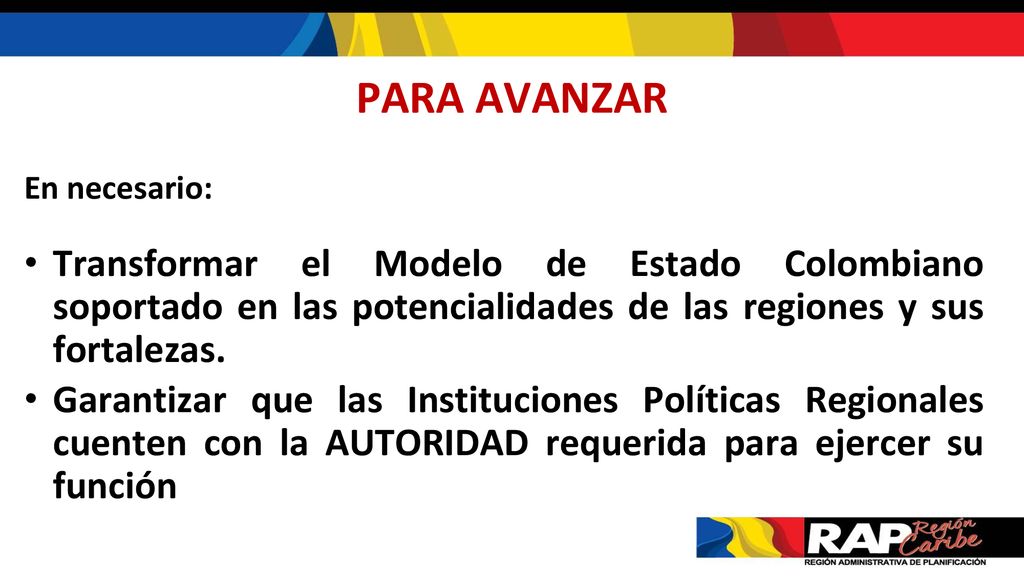 PARA AVANZAR En necesario: Transformar el Modelo de Estado Colombiano soportado en las potencialidades de las regiones y sus fortalezas.
