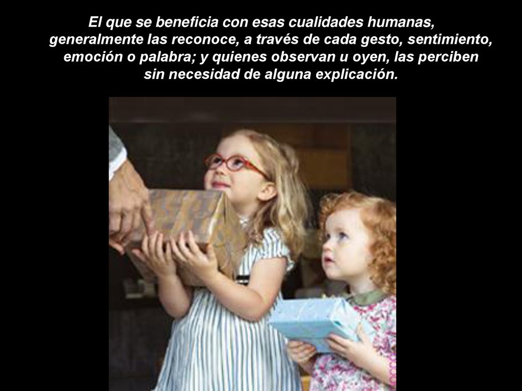 El que se beneficia con esas cualidades humanas, generalmente las reconoce, a través de cada gesto, sentimiento, emoción o palabra; y quienes observan u oyen, las perciben sin necesidad de alguna explicación.