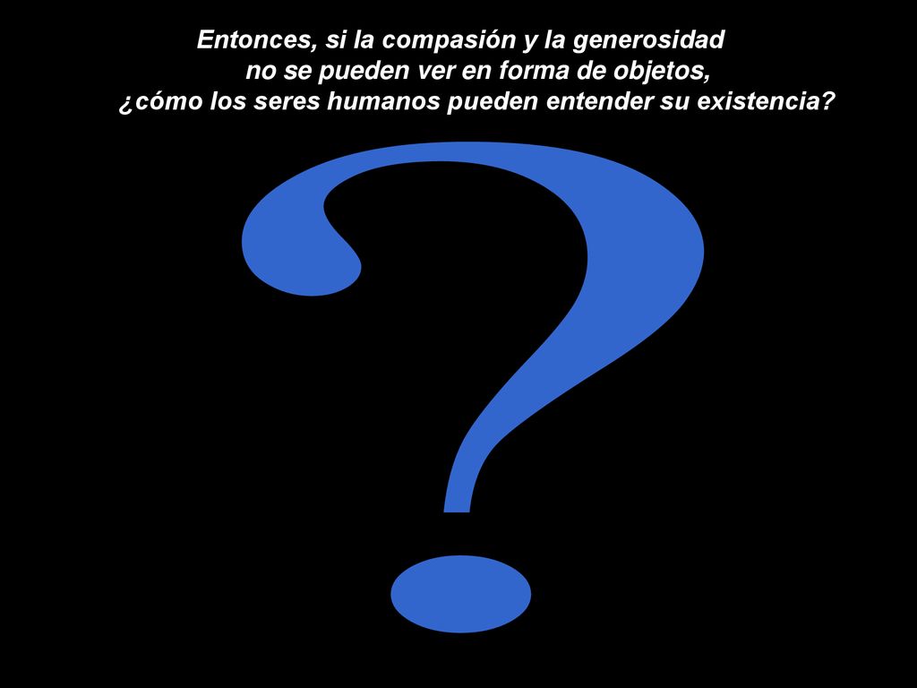 Entonces, si la compasión y la generosidad no se pueden ver en forma de objetos, ¿cómo los seres humanos pueden entender su existencia
