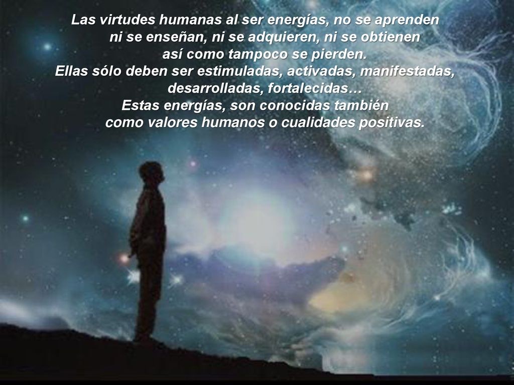 Las virtudes humanas al ser energías, no se aprenden ni se enseñan, ni se adquieren, ni se obtienen así como tampoco se pierden.