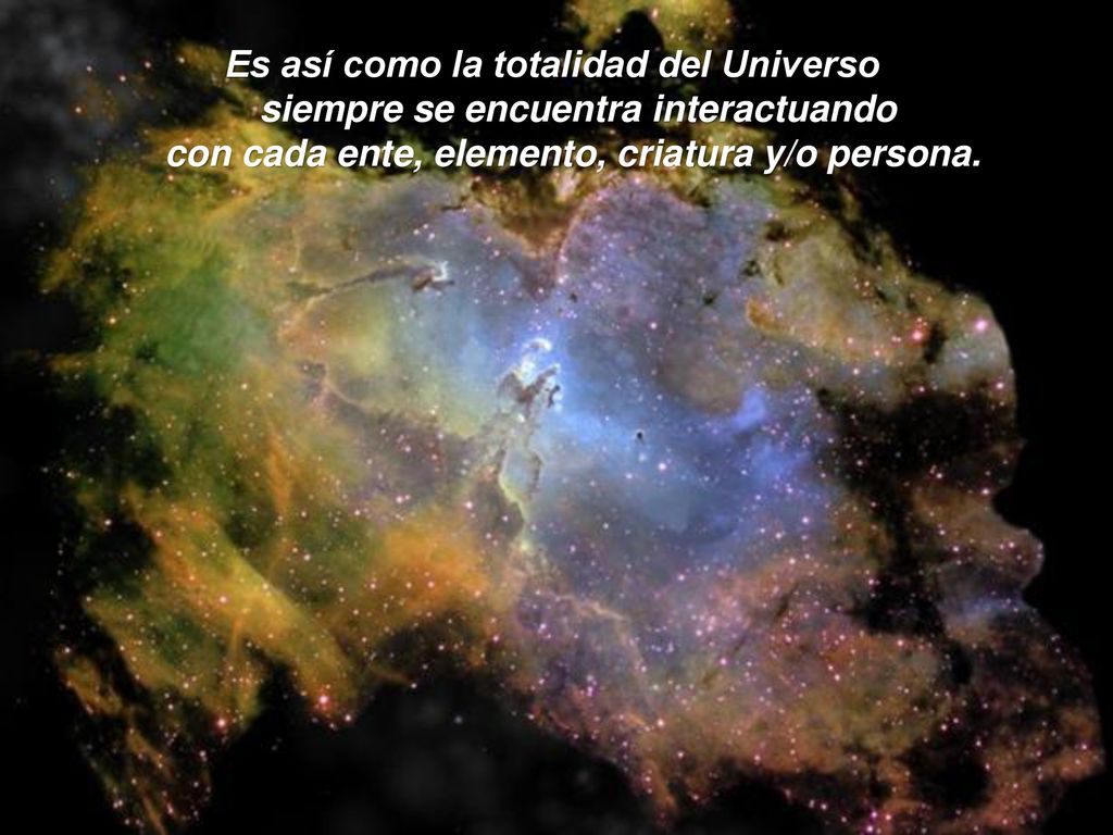 Es así como la totalidad del Universo siempre se encuentra interactuando con cada ente, elemento, criatura y/o persona.