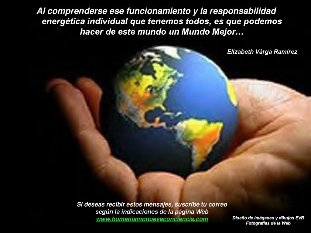 Al comprenderse ese funcionamiento y la responsabilidad energética individual que tenemos todos, es que podemos hacer de este mundo un Mundo Mejor…