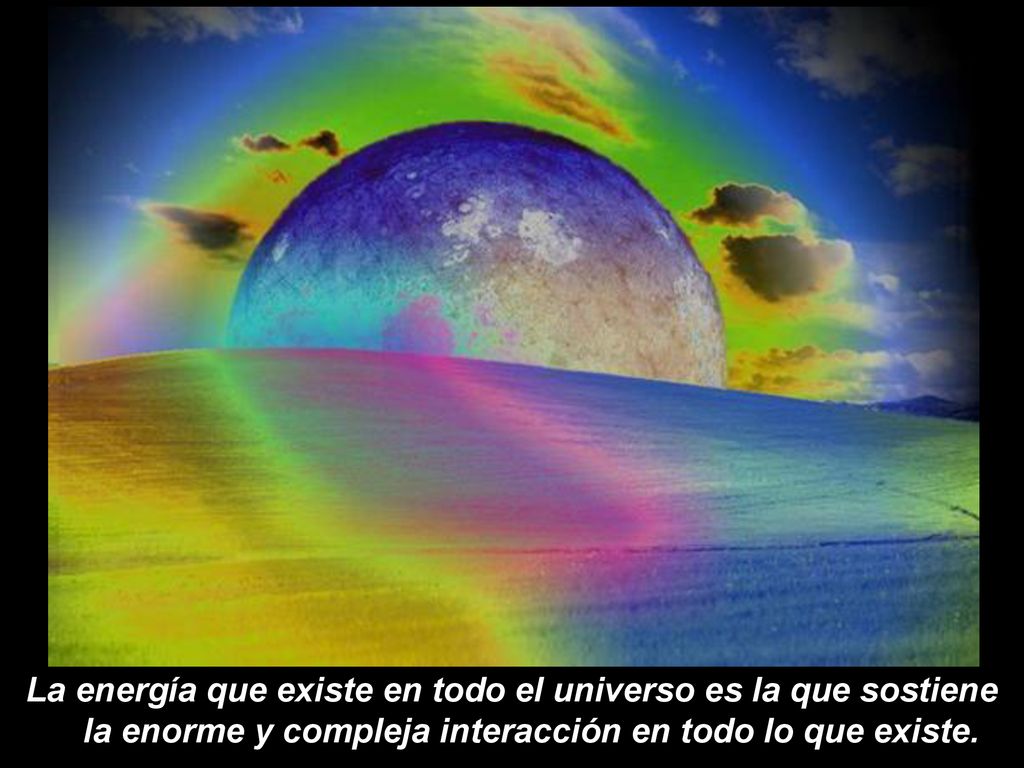 La energía que existe en todo el universo es la que sostiene la enorme y compleja interacción en todo lo que existe.