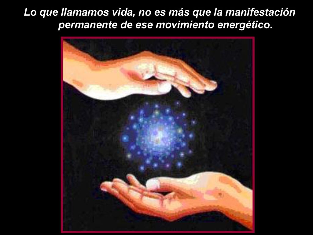Lo que llamamos vida, no es más que la manifestación permanente de ese movimiento energético.