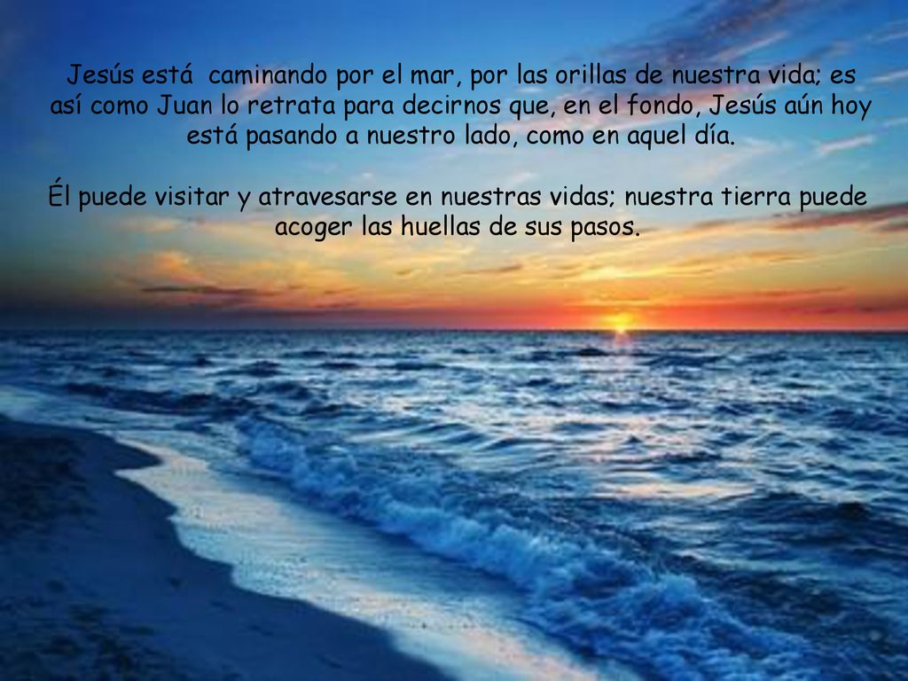 Jesús está caminando por el mar, por las orillas de nuestra vida; es así como Juan lo retrata para decirnos que, en el fondo, Jesús aún hoy está pasando a nuestro lado, como en aquel día.