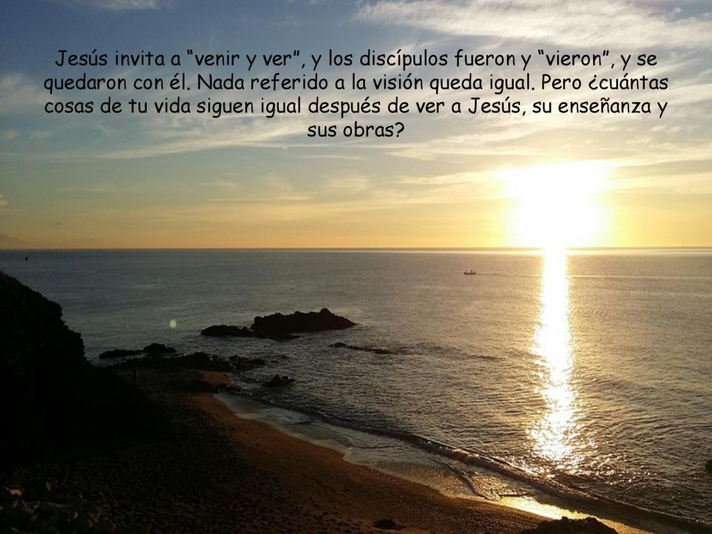 Jesús invita a venir y ver , y los discípulos fueron y vieron , y se quedaron con él.