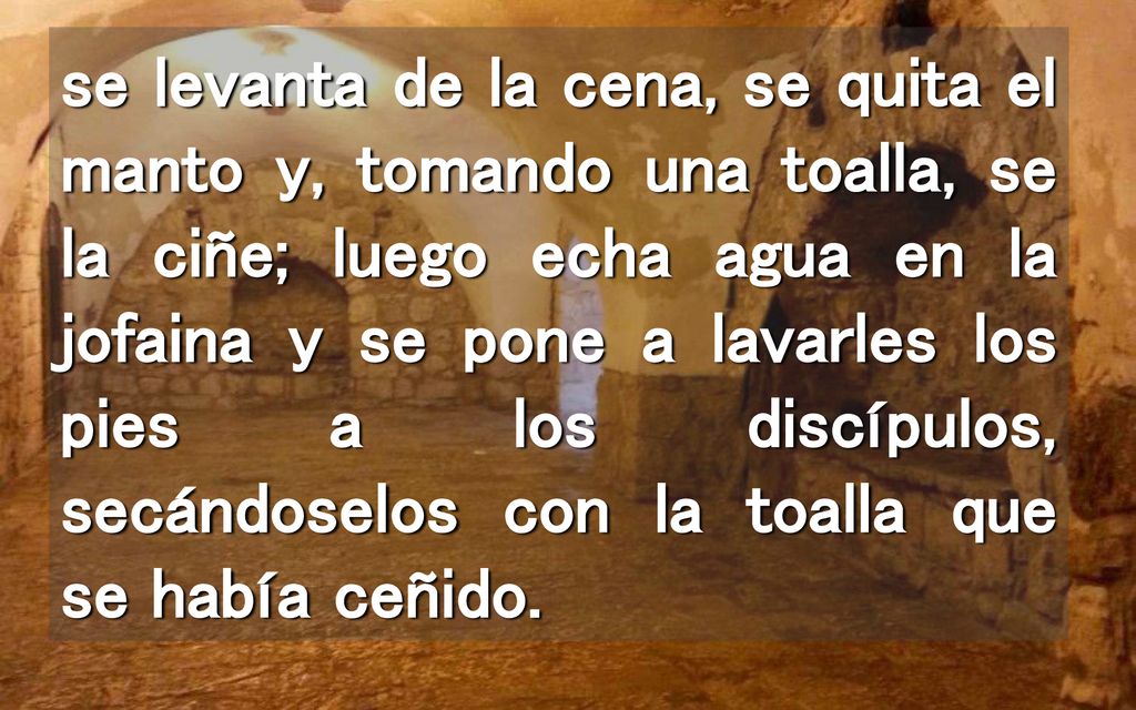 se levanta de la cena, se quita el manto y, tomando una toalla, se la ciñe; luego echa agua en la jofaina y se pone a lavarles los pies a los discípulos, secándoselos con la toalla que se había ceñido.