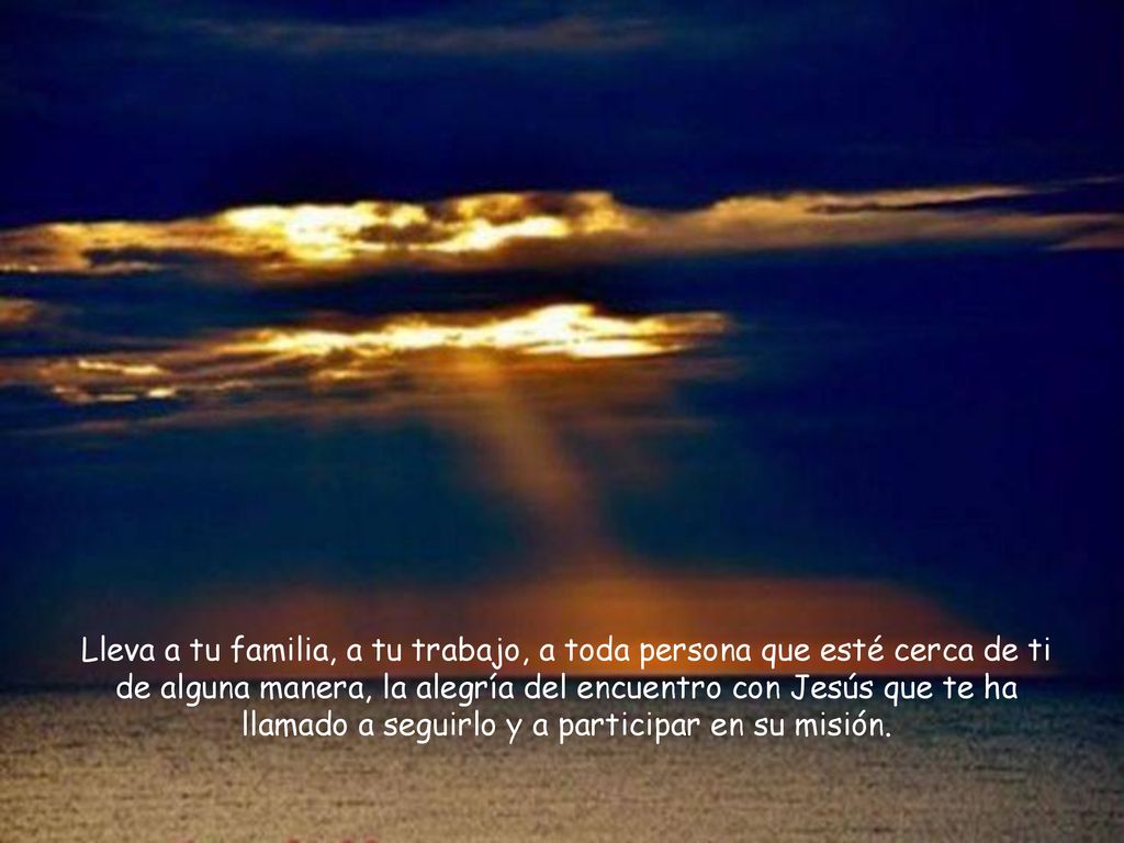 Lleva a tu familia, a tu trabajo, a toda persona que esté cerca de ti de alguna manera, la alegría del encuentro con Jesús que te ha llamado a seguirlo y a participar en su misión.