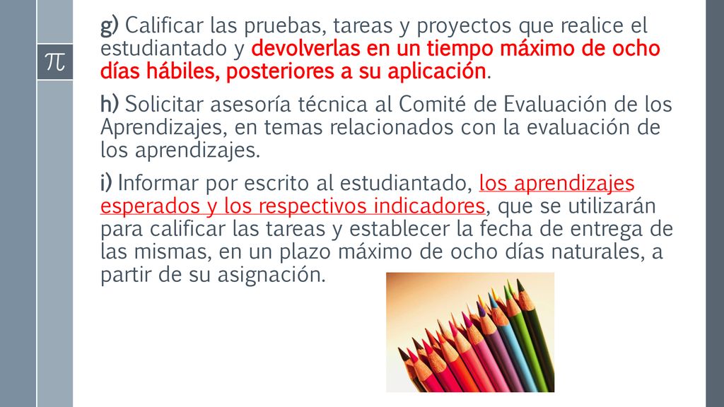 g) Calificar las pruebas, tareas y proyectos que realice el estudiantado y devolverlas en un tiempo máximo de ocho días hábiles, posteriores a su aplicación.