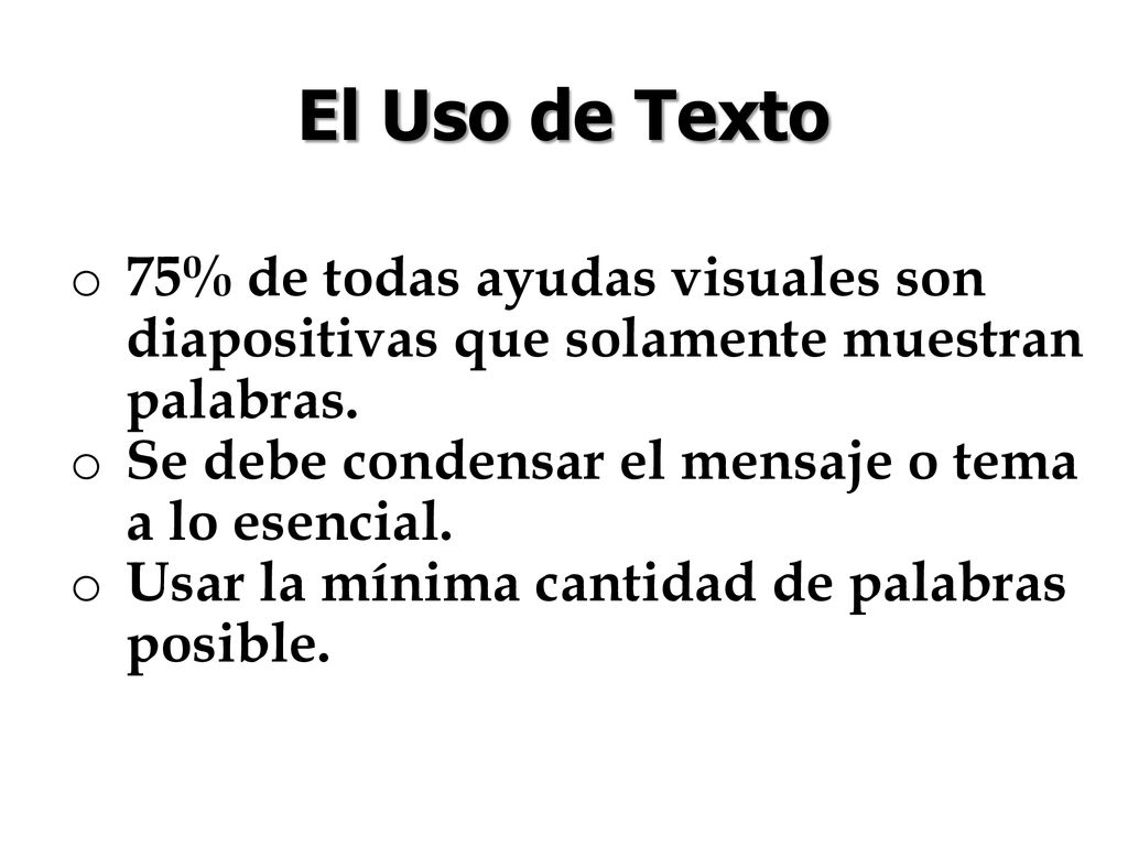 El Uso de Texto 75% de todas ayudas visuales son diapositivas que solamente muestran palabras. Se debe condensar el mensaje o tema a lo esencial.