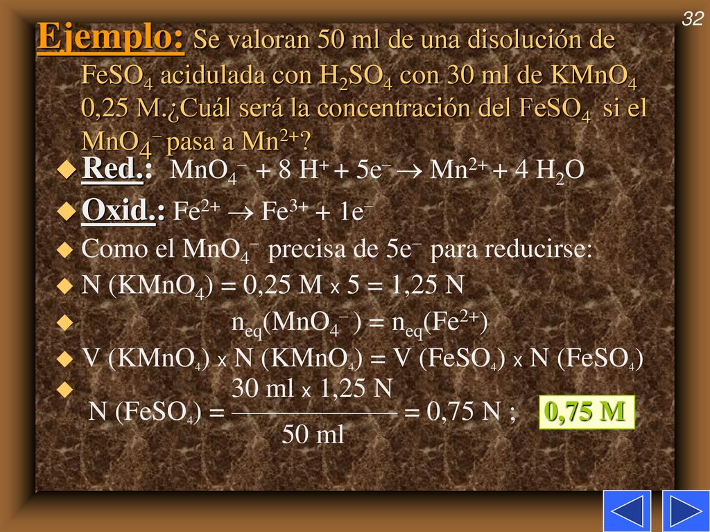 Ejemplo: Se valoran 50 ml de una disolución de FeSO4 acidulada con H2SO4 con 30 ml de KMnO4 0,25 M.¿Cuál será la concentración del FeSO4 si el MnO4– pasa a Mn2+