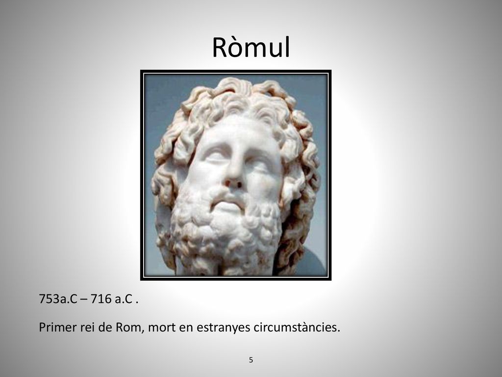 Ròmul 753a.C – 716 a.C . Primer rei de Rom, mort en estranyes circumstàncies. 5