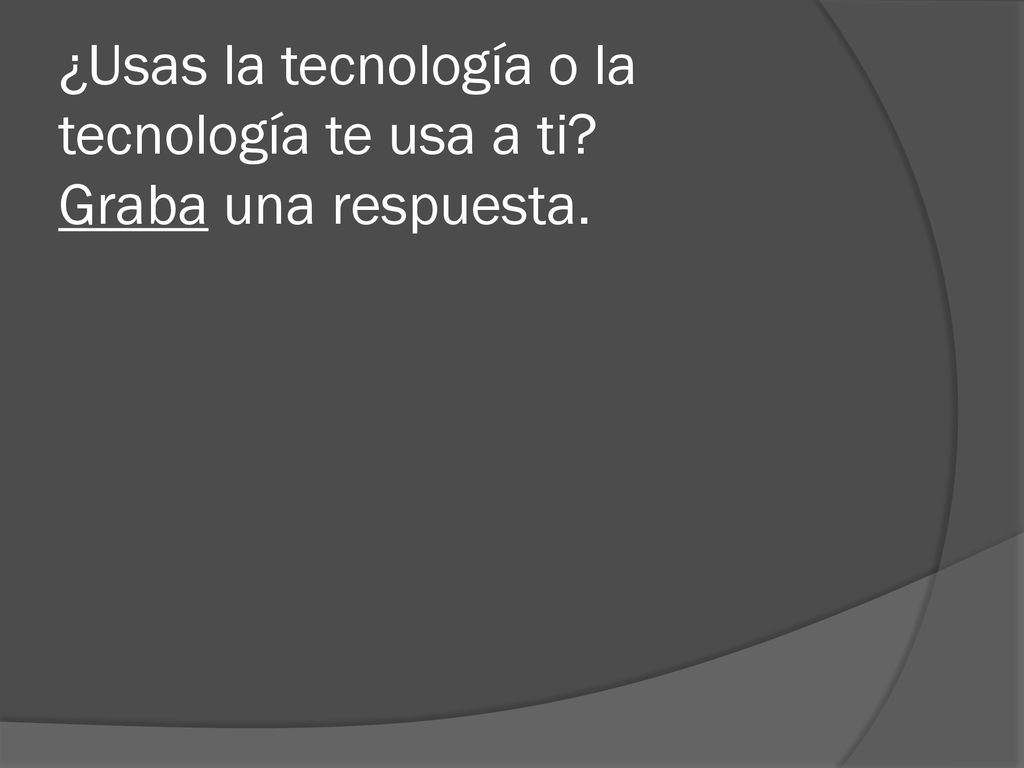 ¿Usas la tecnología o la tecnología te usa a ti Graba una respuesta.