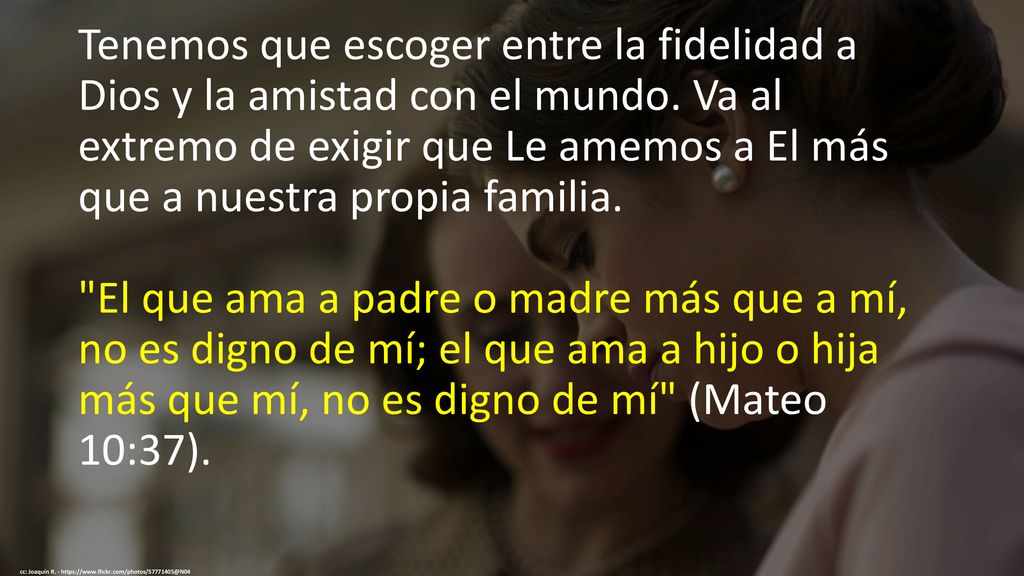 Tenemos que escoger entre la fidelidad a Dios y la amistad con el mundo. Va al extremo de exigir que Le amemos a El más que a nuestra propia familia.
