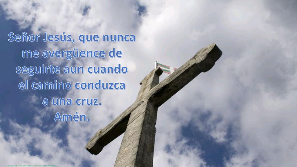 Señor Jesús, que nunca me avergüence de seguirte aun cuando el camino conduzca a una cruz.