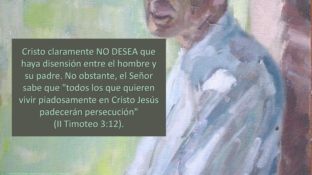 Cristo claramente NO DESEA que haya disensión entre el hombre y su padre. No obstante, el Señor sabe que todos los que quieren vivir piadosamente en Cristo Jesús padecerán persecución