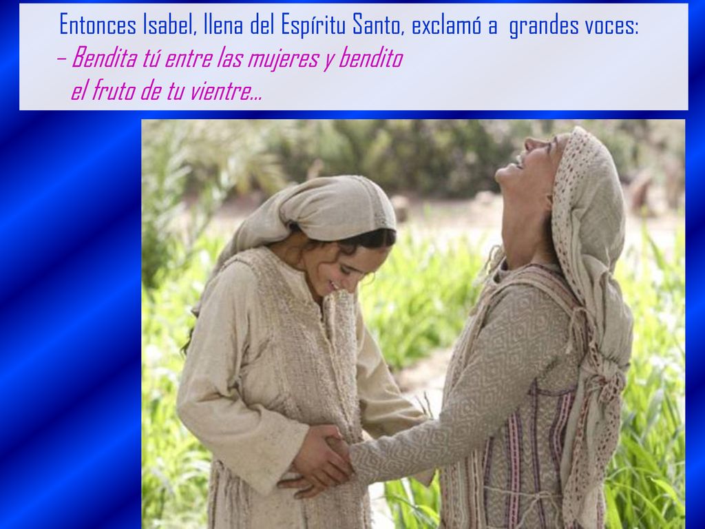 Entonces Isabel, llena del Espíritu Santo, exclamó a grandes voces: – Bendita tú entre las mujeres y bendito