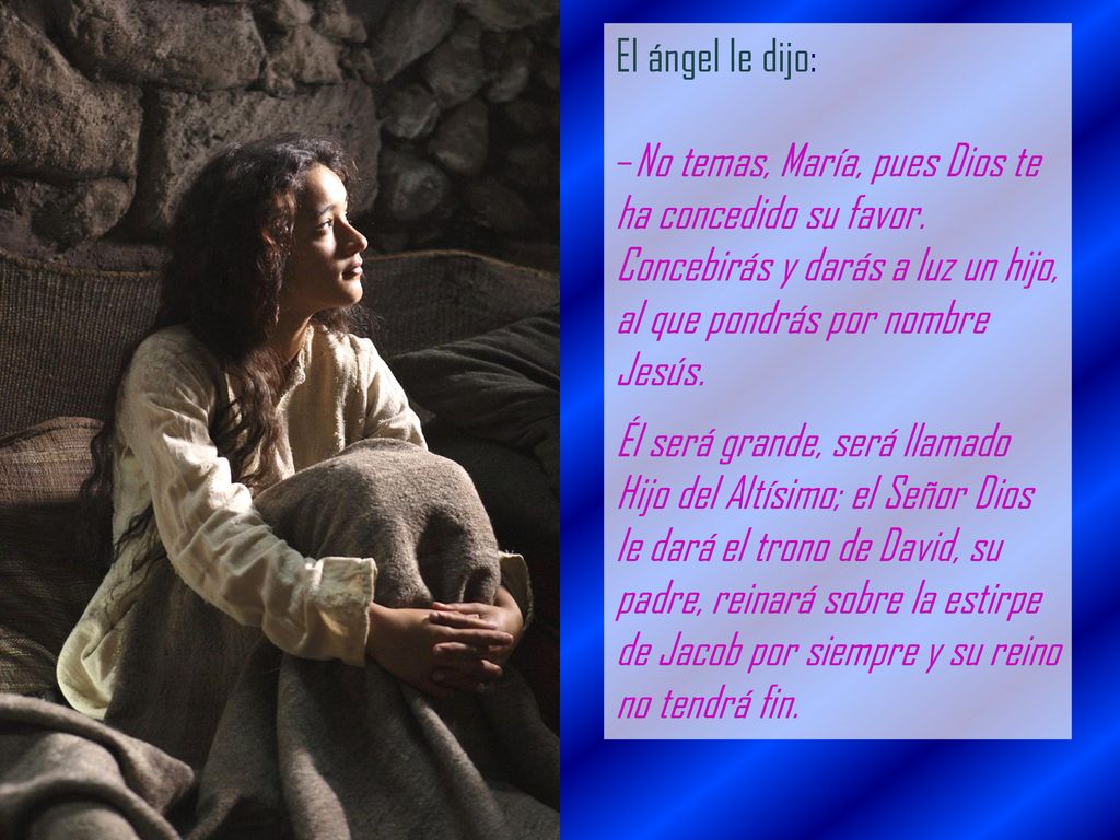 El ángel le dijo: –No temas, María, pues Dios te ha concedido su favor. Concebirás y darás a luz un hijo, al que pondrás por nombre Jesús.