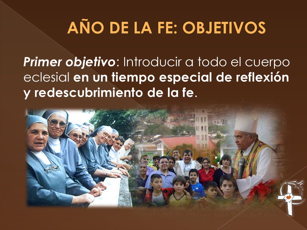 AÑO DE LA FE: OBJETIVOS Primer objetivo: Introducir a todo el cuerpo eclesial en un tiempo especial de reflexión y redescubrimiento de la fe.