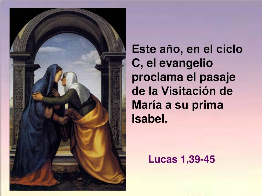 Este año, en el ciclo C, el evangelio proclama el pasaje de la Visitación de María a su prima Isabel.