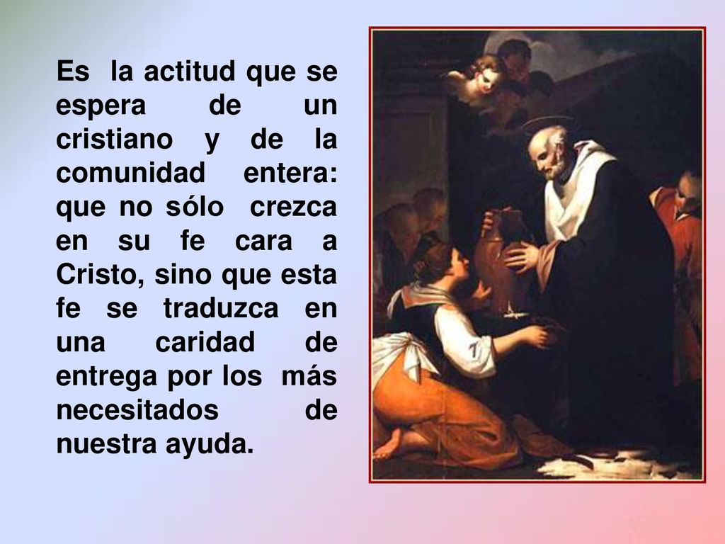 Es la actitud que se espera de un cristiano y de la comunidad entera: que no sólo crezca en su fe cara a Cristo, sino que esta fe se traduzca en una caridad de entrega por los más necesitados de nuestra ayuda.