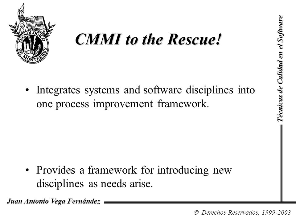 CMMI to the Rescue! Técnicas de Calidad en el Software. Integrates systems and software disciplines into one process improvement framework.