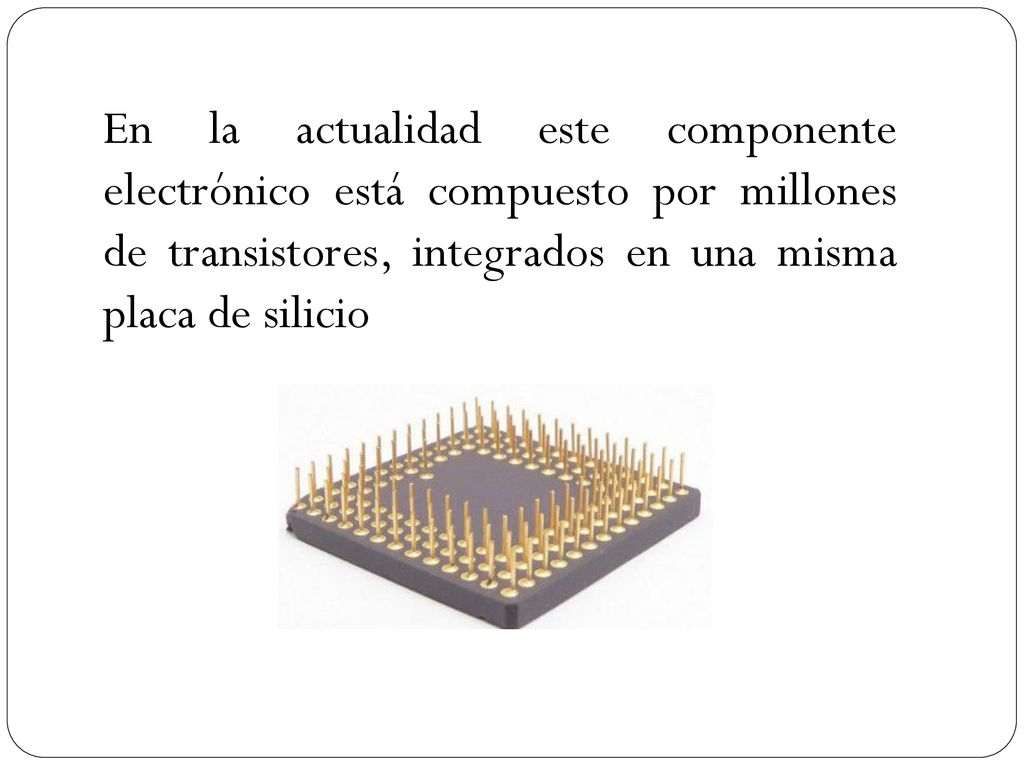 En la actualidad este componente electrónico está compuesto por millones de transistores, integrados en una misma placa de silicio