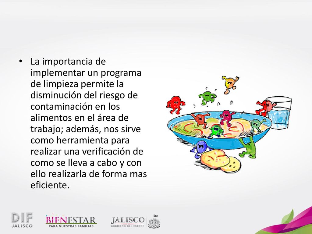 La importancia de implementar un programa de limpieza permite la disminución del riesgo de contaminación en los alimentos en el área de trabajo; además, nos sirve como herramienta para realizar una verificación de como se lleva a cabo y con ello realizarla de forma mas eficiente.