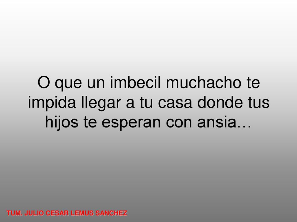 O que un imbecil muchacho te impida llegar a tu casa donde tus hijos te esperan con ansia…