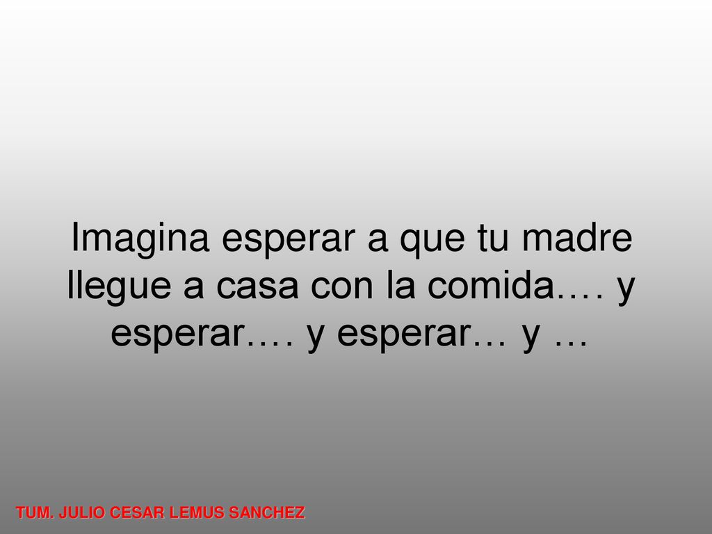 Imagina esperar a que tu madre llegue a casa con la comida…. y esperar…. y esperar… y …