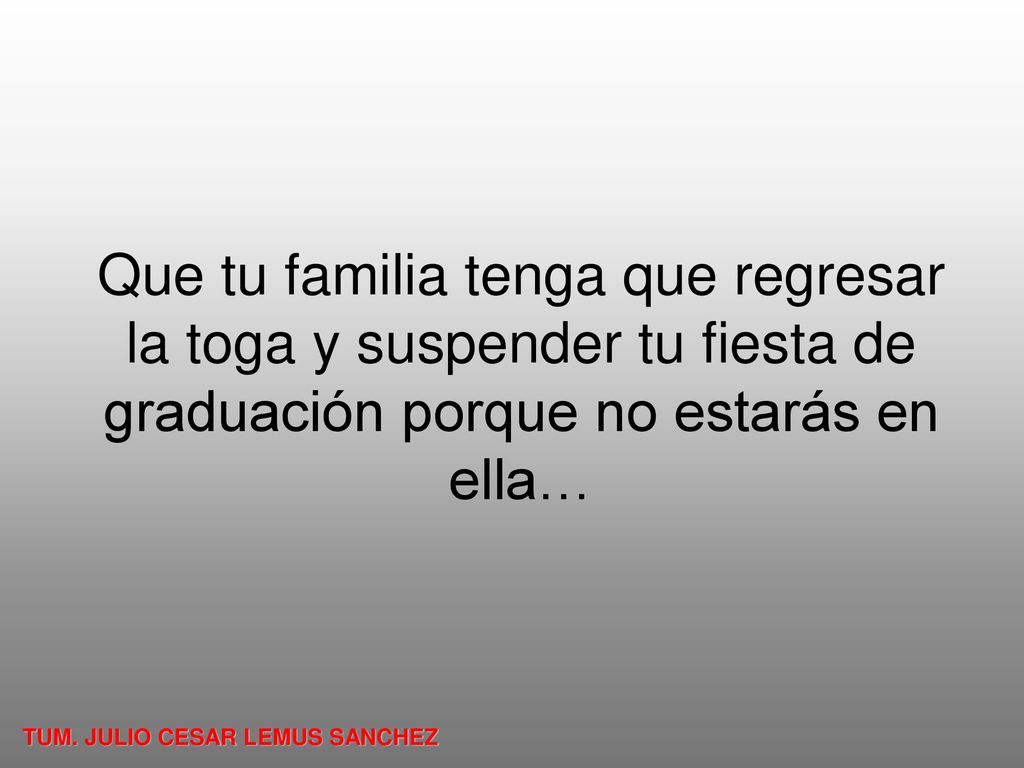 Que tu familia tenga que regresar la toga y suspender tu fiesta de graduación porque no estarás en ella…