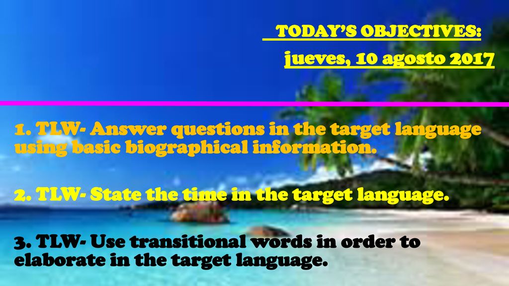 jueves, 10 agosto TLW- Answer questions in the target language using basic biographical information. 2. TLW- State the time in the target language. 3. TLW- Use transitional words in order to elaborate in the target language.
