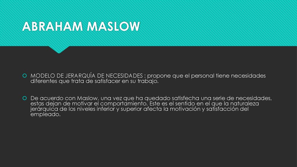 ABRAHAM MASLOW MODELO DE JERARQUÍA DE NECESIDADES : propone que el personal tiene necesidades diferentes que trata de satisfacer en su trabajo.