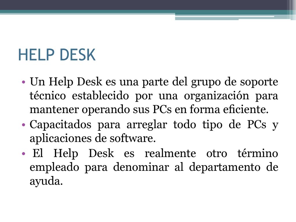 HELP DESK Un Help Desk es una parte del grupo de soporte técnico establecido por una organización para mantener operando sus PCs en forma eﬁciente.