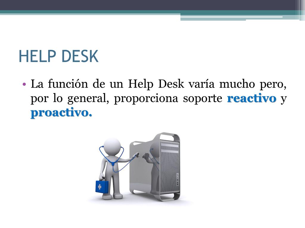 HELP DESK La función de un Help Desk varía mucho pero, por lo general, proporciona soporte reactivo y proactivo.