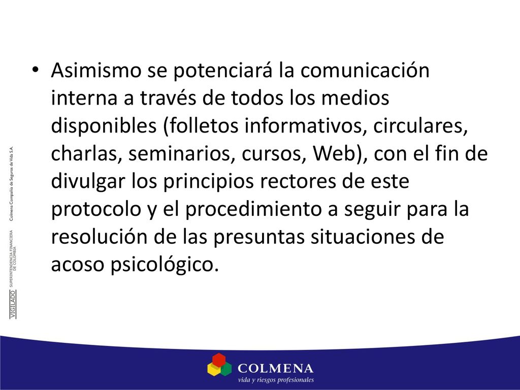 Asimismo se potenciará la comunicación interna a través de todos los medios disponibles (folletos informativos, circulares, charlas, seminarios, cursos, Web), con el fin de divulgar los principios rectores de este protocolo y el procedimiento a seguir para la resolución de las presuntas situaciones de acoso psicológico.